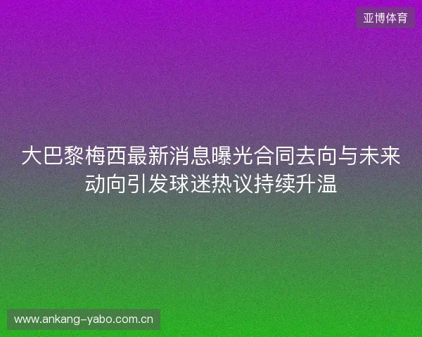 大巴黎梅西最新消息曝光合同去向与未来动向引发球迷热议持续升温