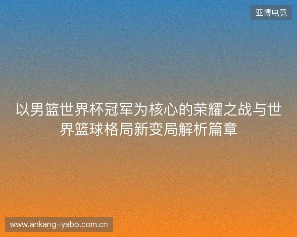 以男篮世界杯冠军为核心的荣耀之战与世界篮球格局新变局解析篇章 以男篮世界杯冠军为核心的荣耀之战与世界篮球格局新变局解析篇章