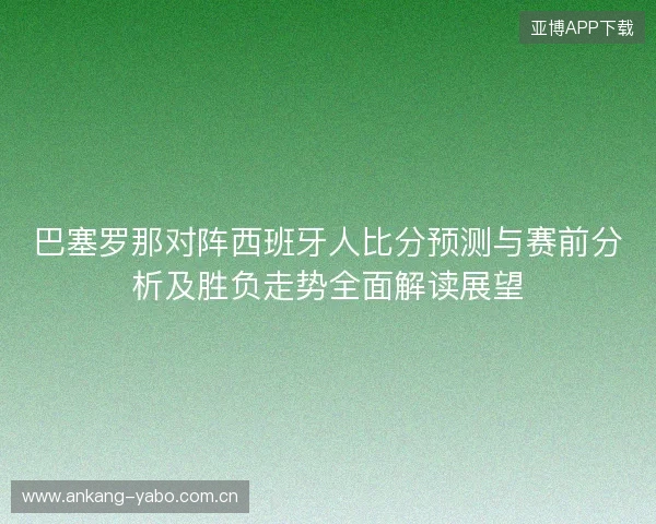巴塞罗那对阵西班牙人比分预测与赛前分析及胜负走势全面解读展望 巴塞罗那对阵西班牙人比分预测与赛前分析及胜负走势全面解读展望