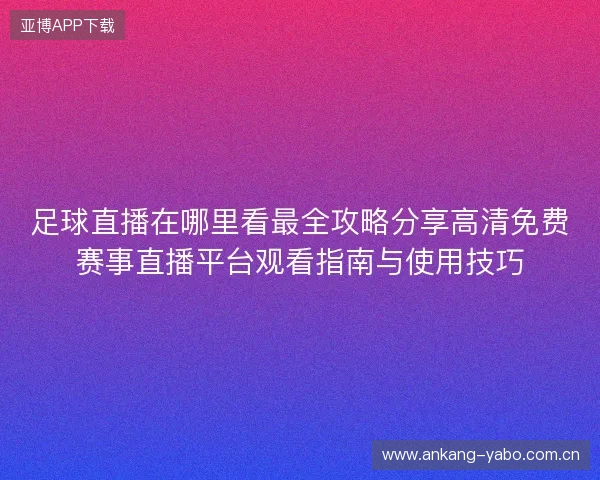 足球直播在哪里看最全攻略分享高清免费赛事直播平台观看指南与使用技巧