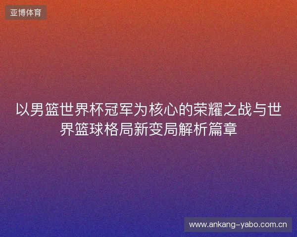 以男篮世界杯冠军为核心的荣耀之战与世界篮球格局新变局解析篇章 以男篮世界杯冠军为核心的荣耀之战与世界篮球格局新变局解析篇章