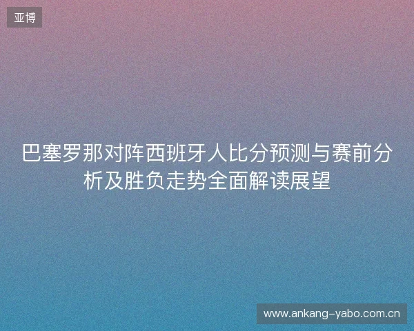 巴塞罗那对阵西班牙人比分预测与赛前分析及胜负走势全面解读展望 巴塞罗那对阵西班牙人比分预测与赛前分析及胜负走势全面解读展望